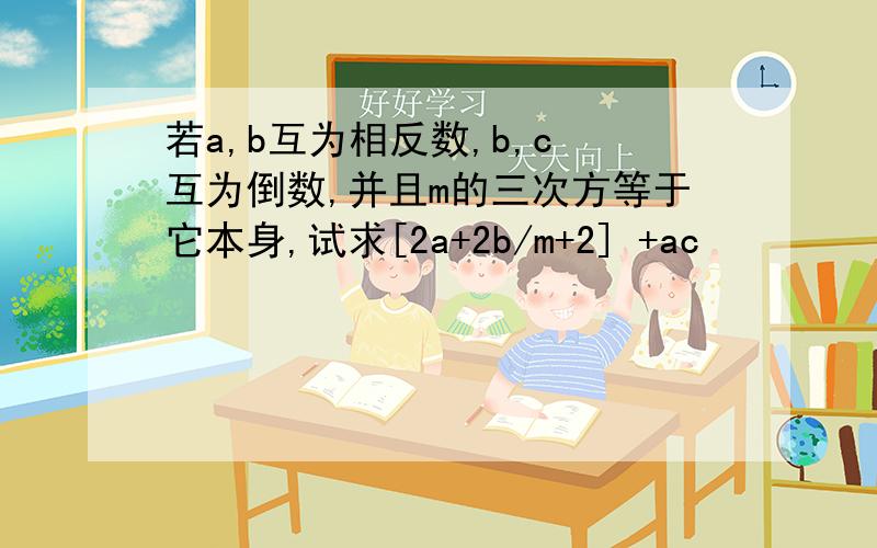 若a,b互为相反数,b,c 互为倒数,并且m的三次方等于它本身,试求[2a+2b/m+2] +ac