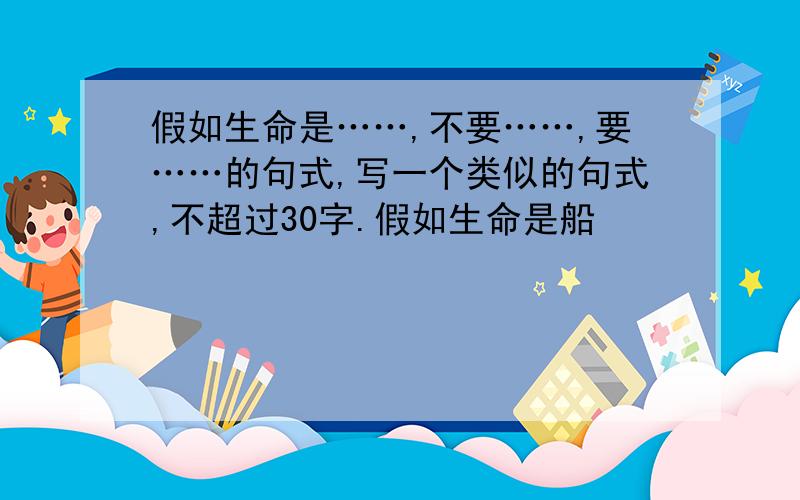 假如生命是……,不要……,要……的句式,写一个类似的句式,不超过30字.假如生命是船