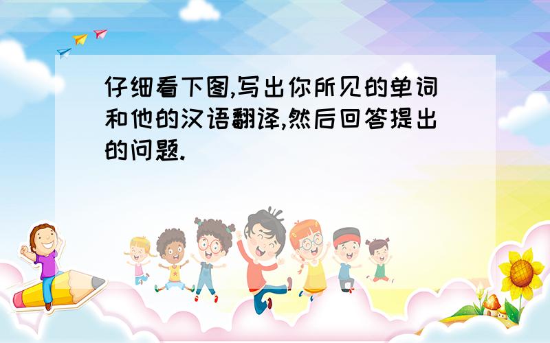 仔细看下图,写出你所见的单词和他的汉语翻译,然后回答提出的问题.