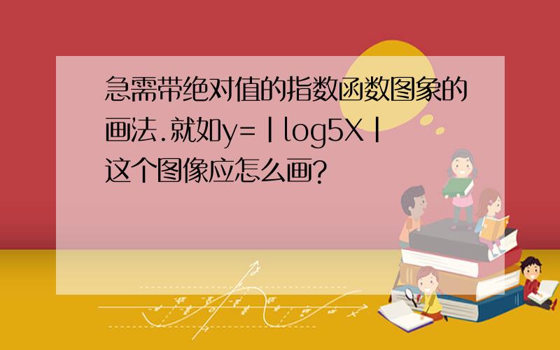 急需带绝对值的指数函数图象的画法.就如y=|log5X|这个图像应怎么画?