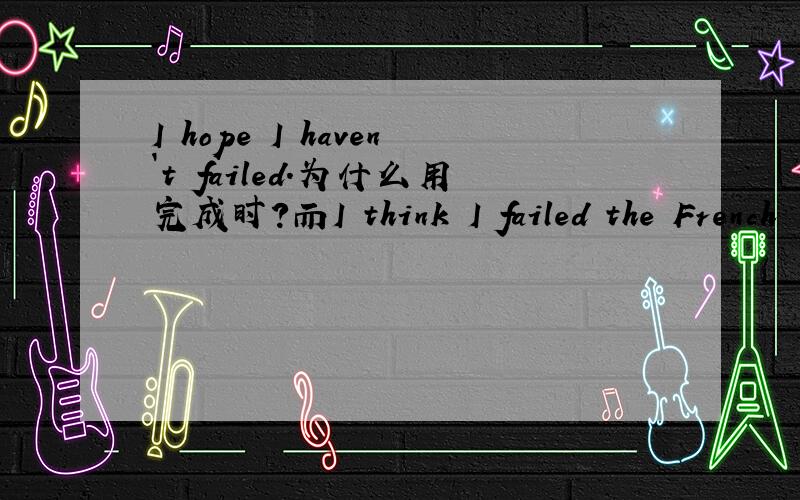 I hope I haven`t failed.为什么用完成时?而I think I failed the French