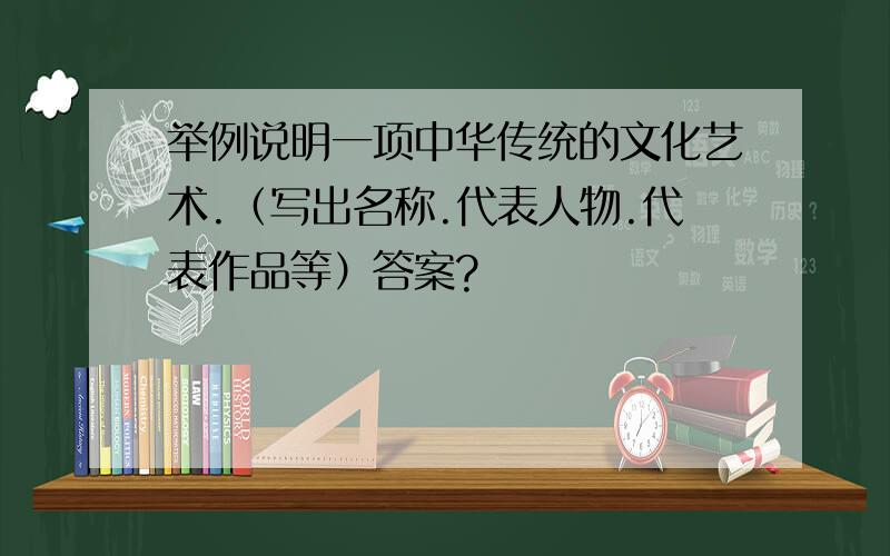 举例说明一项中华传统的文化艺术.（写出名称.代表人物.代表作品等）答案?