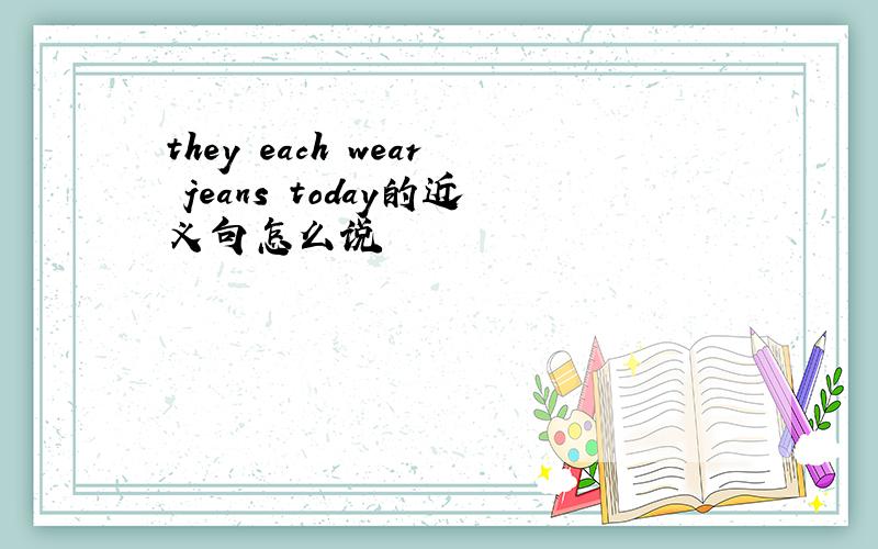 they each wear jeans today的近义句怎么说