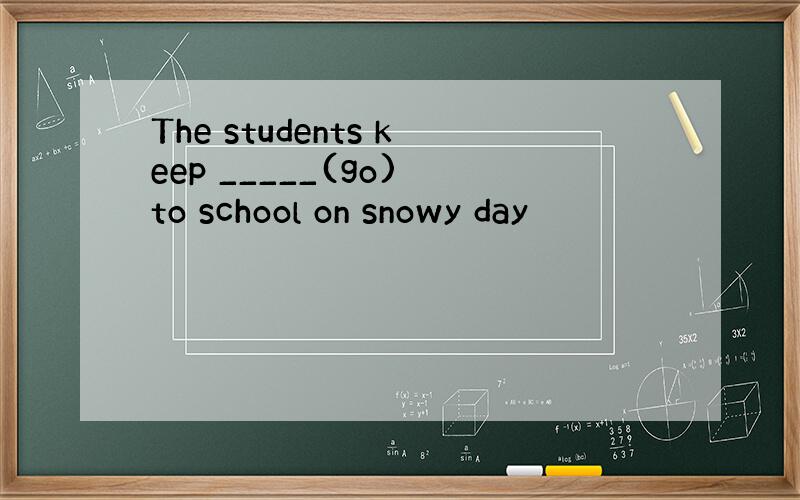 The students keep _____(go) to school on snowy day