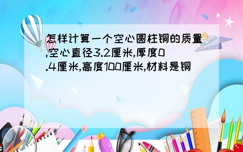 怎样计算一个空心圆柱铜的质量,空心直径3.2厘米,厚度0.4厘米,高度100厘米,材料是铜