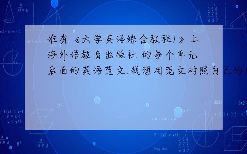 谁有《大学英语综合教程1》上海外语教育出版社 的每个单元后面的英语范文.我想用范文对照自己的作文.谢