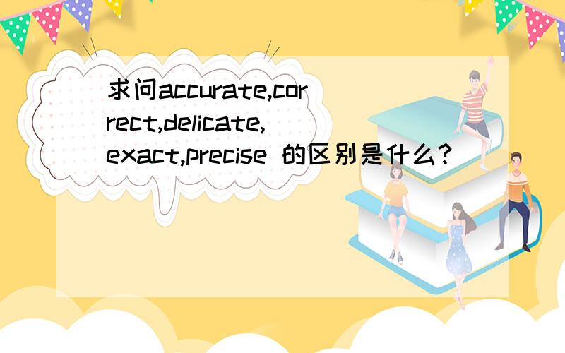 求问accurate,correct,delicate,exact,precise 的区别是什么?