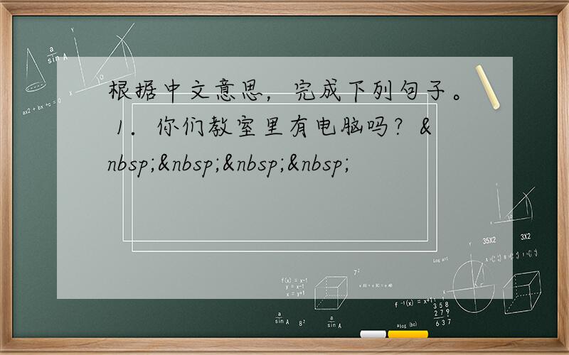 根据中文意思，完成下列句子。 1．你们教室里有电脑吗？    