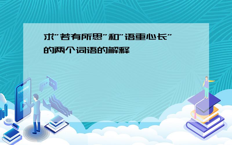 求”若有所思”和”语重心长”的两个词语的解释