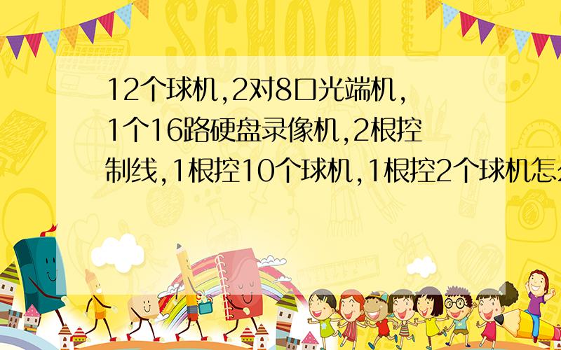 12个球机,2对8口光端机,1个16路硬盘录像机,2根控制线,1根控10个球机,1根控2个球机怎么连接?急