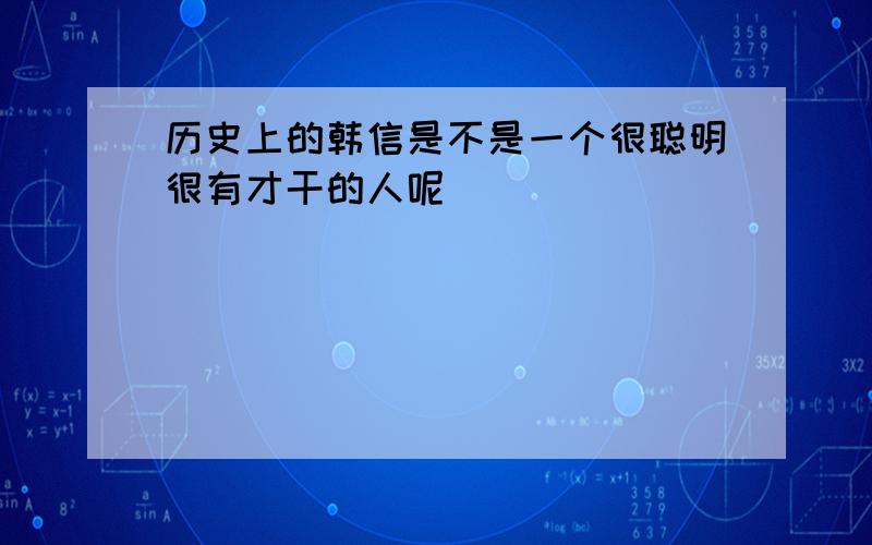 历史上的韩信是不是一个很聪明很有才干的人呢