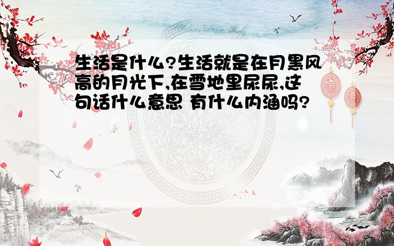 生活是什么?生活就是在月黑风高的月光下,在雪地里尿尿,这句话什么意思 有什么内涵吗?