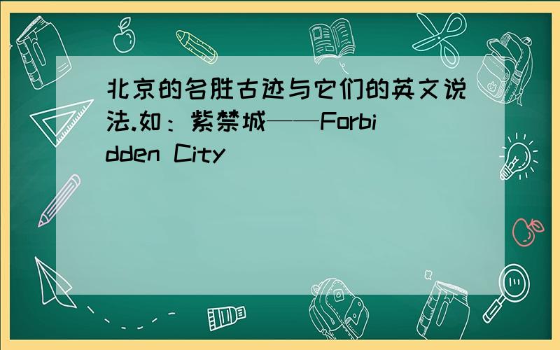 北京的名胜古迹与它们的英文说法.如：紫禁城——Forbidden City