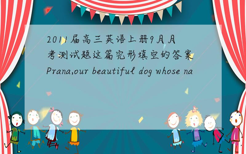 2011届高三英语上册9月月考测试题这篇完形填空的答案 Prana,our beautiful dog whose na