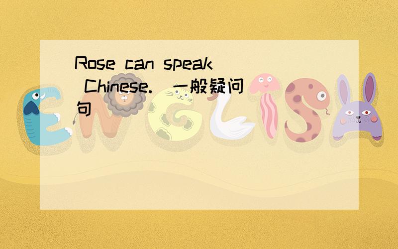 Rose can speak Chinese.（一般疑问句）