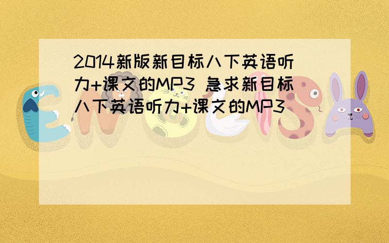 2014新版新目标八下英语听力+课文的MP3 急求新目标八下英语听力+课文的MP3