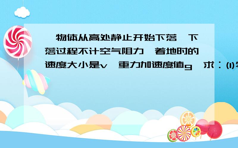 一物体从高处静止开始下落,下落过程不计空气阻力,着地时的速度大小是v,重力加速度值g,求：(1)物体下落的总时间,(2)