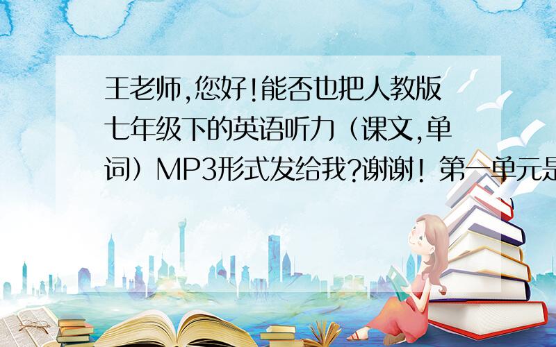 王老师,您好!能否也把人教版七年级下的英语听力（课文,单词）MP3形式发给我?谢谢! 第一单元是Can you play