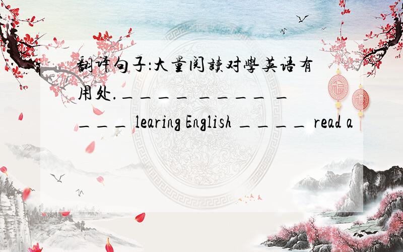 翻译句子：大量阅读对学英语有用处.____ ____ ____ learing English ____ read a