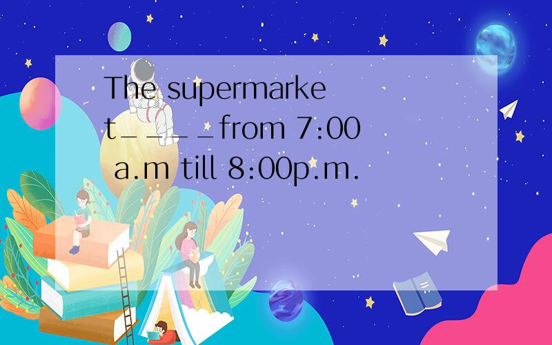 The supermarket____from 7:00 a.m till 8:00p.m.