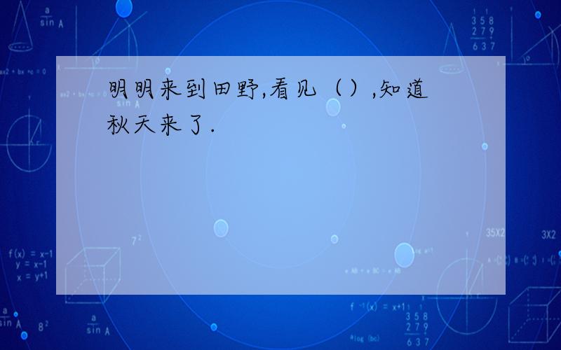 明明来到田野,看见（）,知道秋天来了.