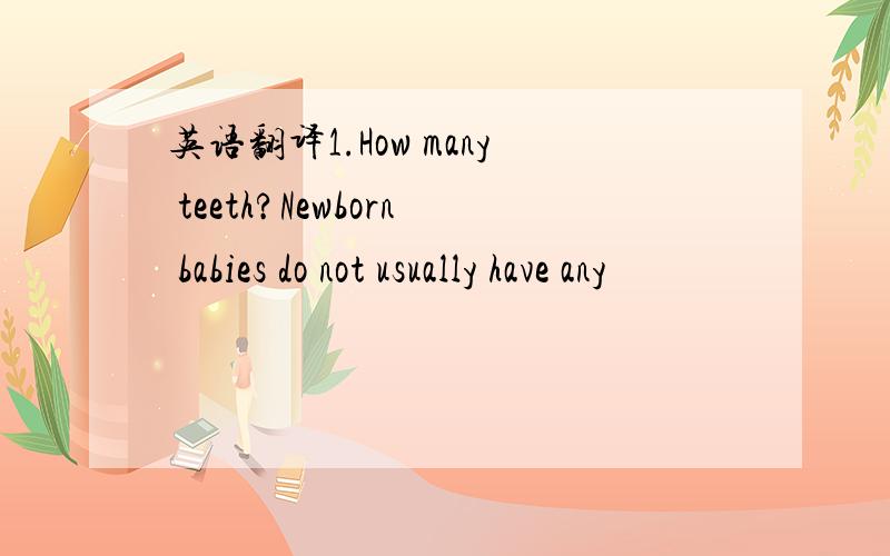 英语翻译1.How many teeth?Newborn babies do not usually have any