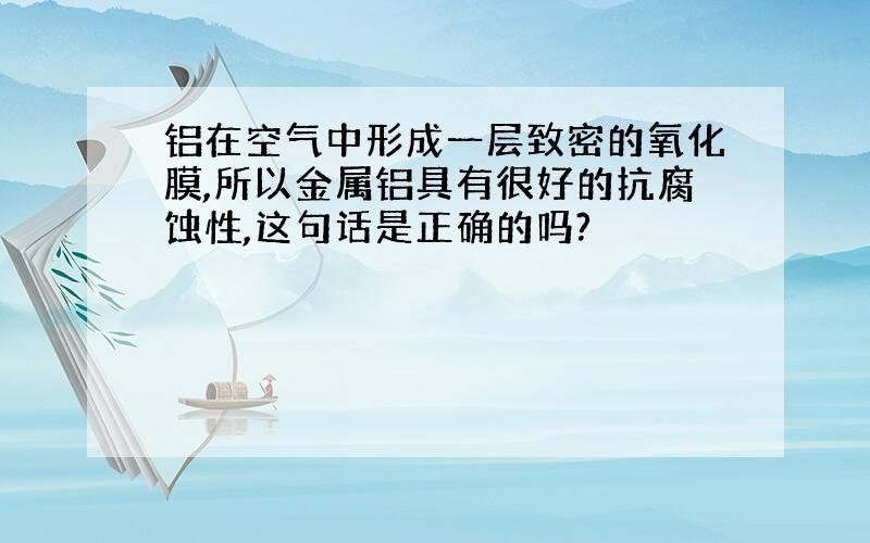 铝在空气中形成一层致密的氧化膜,所以金属铝具有很好的抗腐蚀性,这句话是正确的吗?