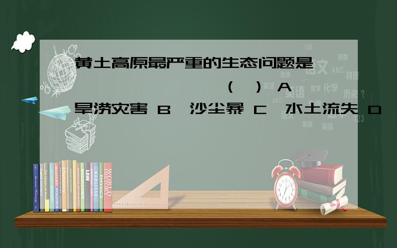 黄土高原最严重的生态问题是………………………（ ） A、旱涝灾害 B、沙尘暴 C、水土流失 D、土地盐碱化