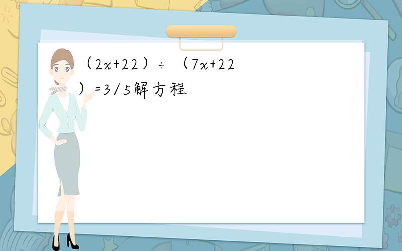 （2x+22）÷（7x+22）=3/5解方程