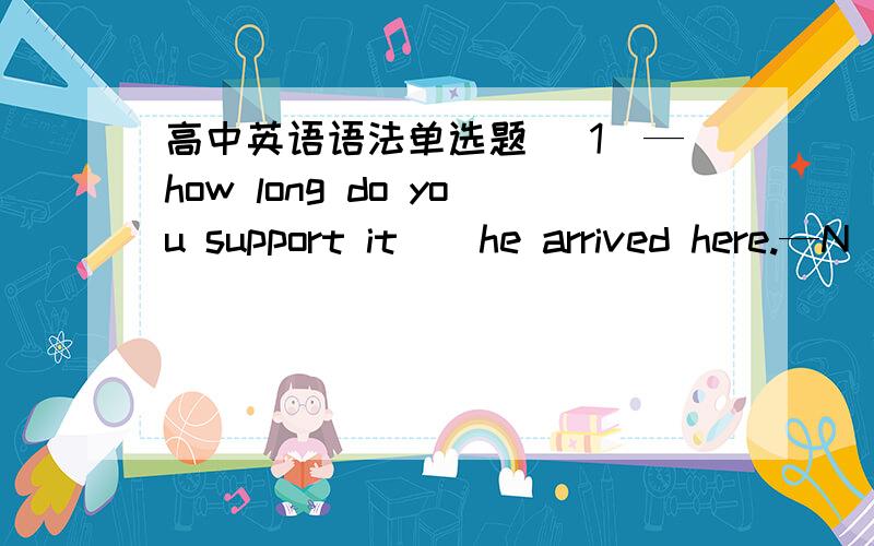 高中英语语法单选题 (1)—how long do you support it__he arrived here.—N