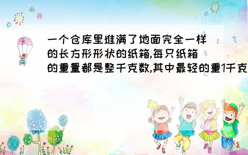 一个仓库里堆满了地面完全一样的长方形形状的纸箱,每只纸箱的重量都是整千克数,其中最轻的重1千克,最重