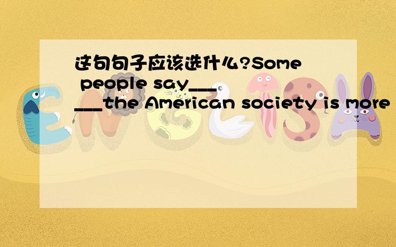 这句句子应该选什么?Some people say______the American society is more