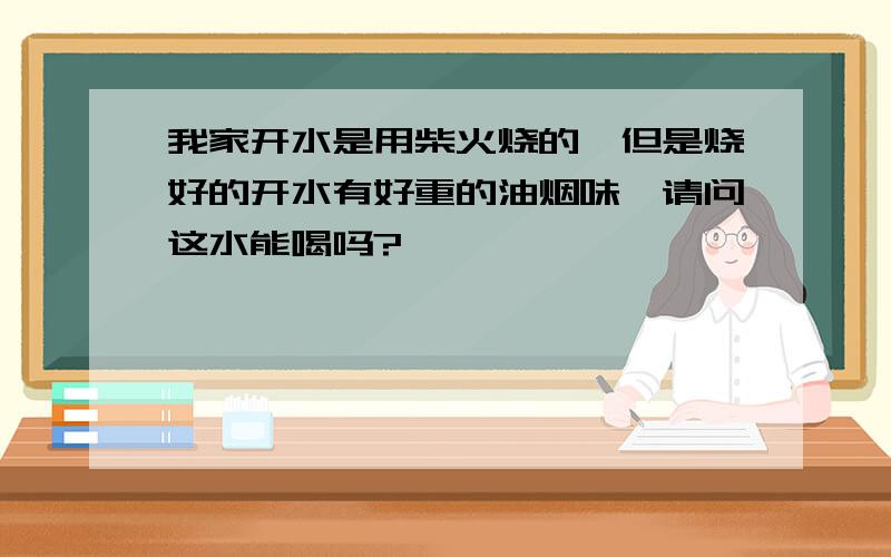 我家开水是用柴火烧的,但是烧好的开水有好重的油烟味,请问这水能喝吗?