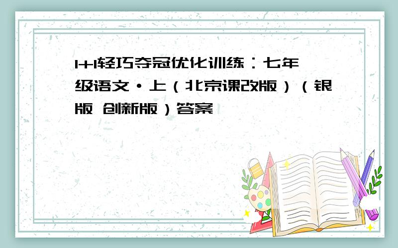 1+1轻巧夺冠优化训练：七年级语文·上（北京课改版）（银版 创新版）答案