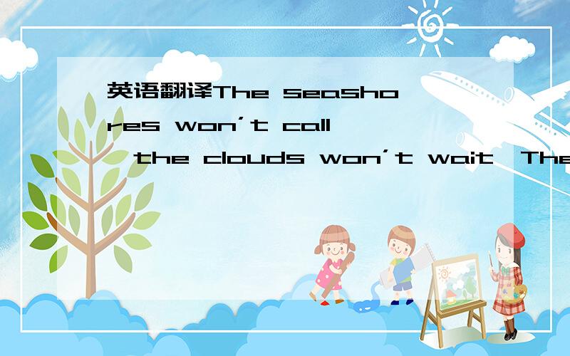 英语翻译The seashores won’t call,the clouds won’t wait,They’ll f