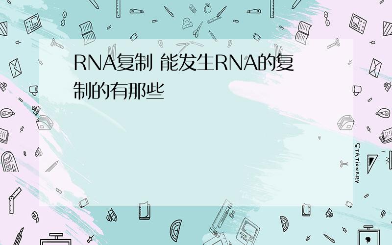 RNA复制 能发生RNA的复制的有那些