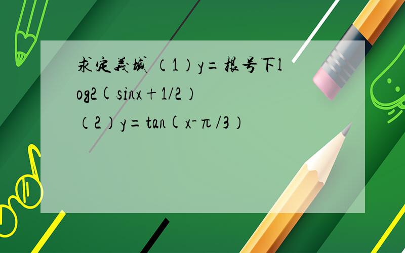 求定义域 （1）y=根号下log2(sinx+1/2） （2）y=tan(x-π/3）