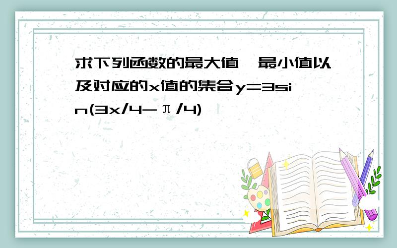 求下列函数的最大值、最小值以及对应的x值的集合y=3sin(3x/4-π/4)