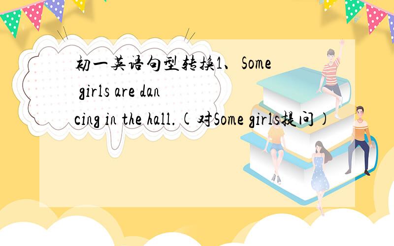 初一英语句型转换1、Some girls are dancing in the hall.(对Some girls提问)