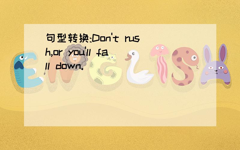 句型转换:Don't rush,or you'll fall down.