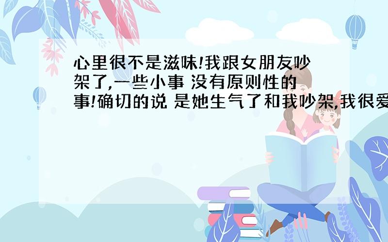 心里很不是滋味!我跟女朋友吵架了,一些小事 没有原则性的事!确切的说 是她生气了和我吵架,我很爱她,从没有主动和她吵过架