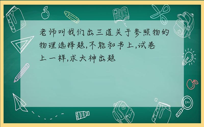 老师叫我们出三道关于参照物的物理选择题,不能和书上,试卷上一样,求大神出题