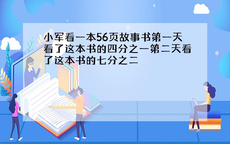 小军看一本56页故事书第一天看了这本书的四分之一第二天看了这本书的七分之二