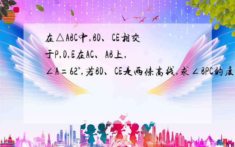 在△ABC中,BD、CE相交于P,D,E在AC、AB上,∠A=62°,若BD、CE是两条高线,求∠BPC的度数~