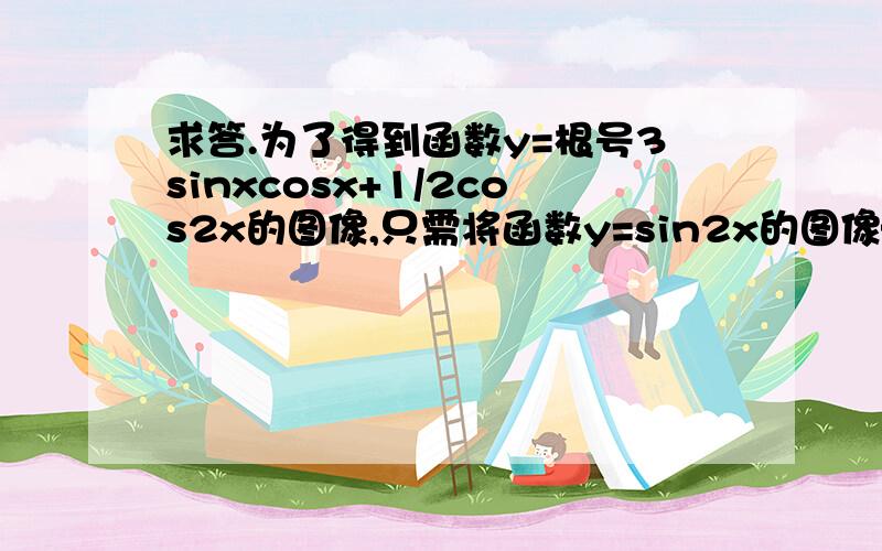 求答.为了得到函数y=根号3sinxcosx+1/2cos2x的图像,只需将函数y=sin2x的图像——.