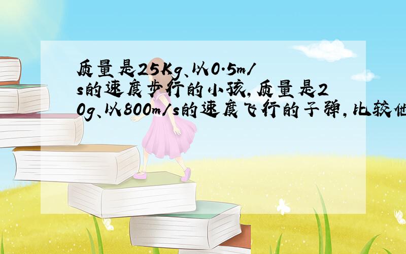 质量是25Kg、以0.5m/s的速度步行的小孩，质量是20g、以800m/s的速度飞行的子弹，比较他们的动量大小，下列说