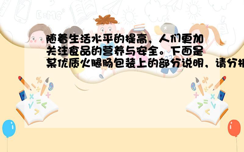 随着生活水平的提高，人们更加关注食品的营养与安全。下面是某优质火腿肠包装上的部分说明，请分析回答下列问题 （1）在购买该