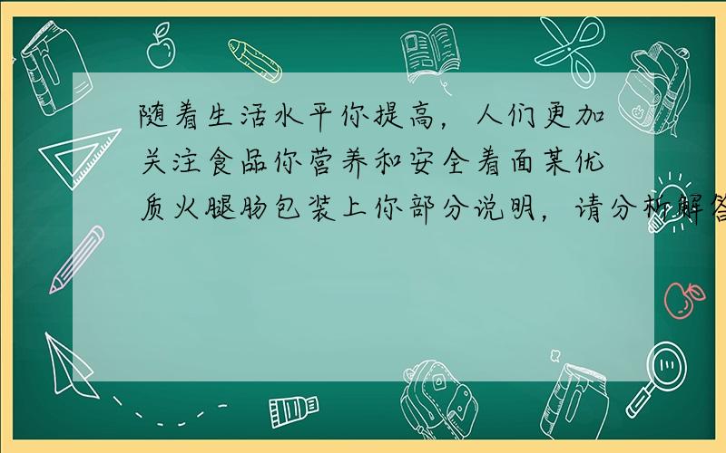 随着生活水平你提高，人们更加关注食品你营养和安全着面某优质火腿肠包装上你部分说明，请分析解答着列问题．