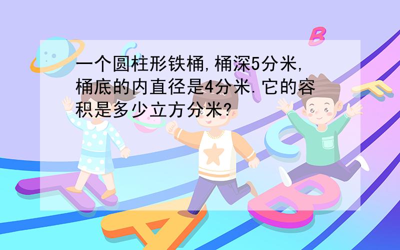 一个圆柱形铁桶,桶深5分米,桶底的内直径是4分米.它的容积是多少立方分米?