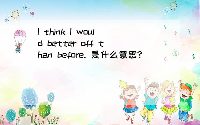 I think I would better off than before. 是什么意思?